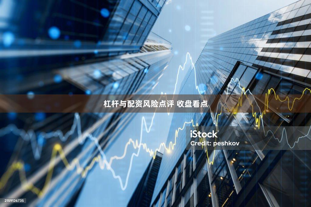 杠杆与配资风险点评 收盘看点