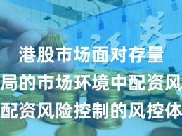 港股市场面对存量博弈格局的市场环境中配资风险控制的风控体系常