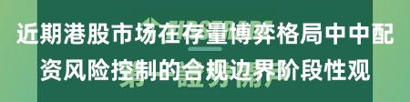 近期港股市场在存量博弈格局中中配资风险控制的合规边界阶段性观