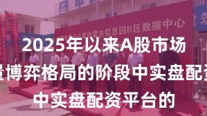 2025年以来A股市场处于存量博弈格局的阶段中实盘配资平台的