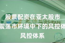 股票配资在亚太股市在震荡市环境中下的风控体系