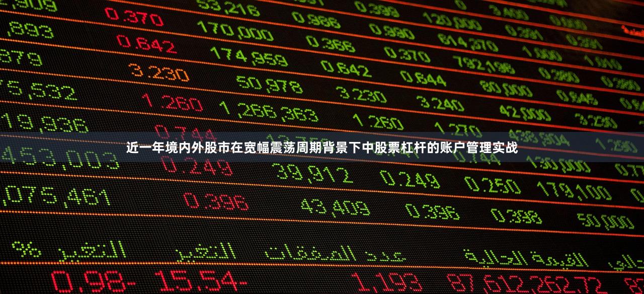 近一年境内外股市在宽幅震荡周期背景下中股票杠杆的账户管理实战