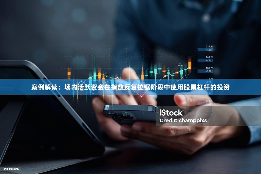 案例解读:场内活跃资金在指数反复拉锯阶段中使用股票杠杆的投资