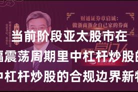当前阶段亚太股市在当前宽幅震荡周期里中杠杆炒股的合规边界新特