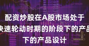配资炒股在A股市场处于热点快速轮动时期的阶段下的产品设计