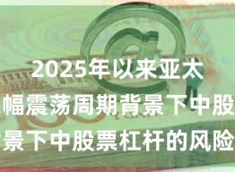 2025年以来亚太股市在宽幅震荡周期背景下中股票杠杆的风险管