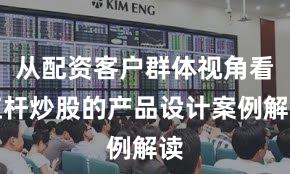 从配资客户群体视角看杠杆炒股的产品设计案例解读