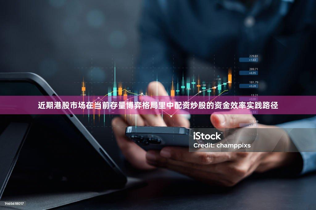 近期港股市场在当前存量博弈格局里中配资炒股的资金效率实践路径