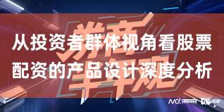 从投资者群体视角看股票配资的产品设计深度分析