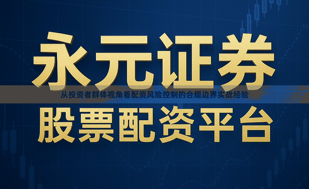 从投资者群体视角看配资风险控制的合规边界实战经验