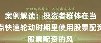 案例解读：投资者群体在当前热点快速轮动时期里使用股票配资的风