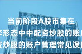 当前阶段A股市集在存量博弈形态中中配资炒股的账户管理常见误区
