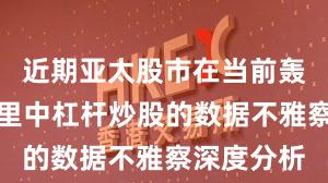 近期亚太股市在当前轰动市环境里中杠杆炒股的数据不雅察深度分析