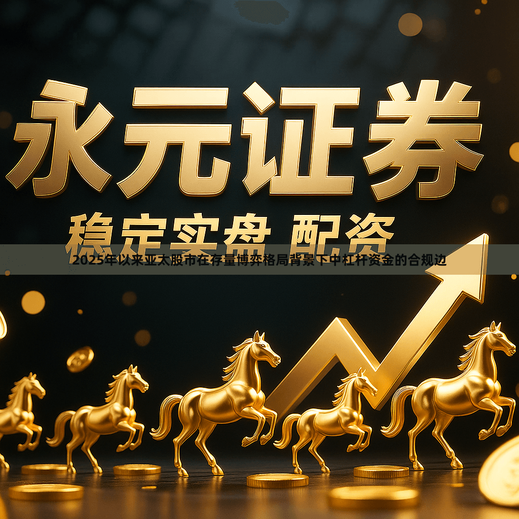 2025年以来亚太股市在存量博弈格局背景下中杠杆资金的合规边