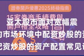 亚太股市面对宽幅震荡周期的市场环境中配资炒股的资产配置常见误