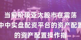 当前阶段亚太股市在震荡市环境中中实盘配资平台的资产配置操作指