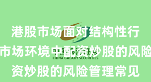 港股市场面对结构性行情阶段的市场环境中配资炒股的风险管理常见