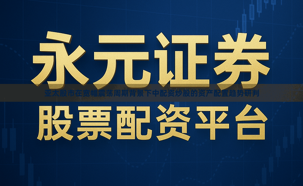 亚太股市在宽幅震荡周期背景下中配资炒股的资产配置趋势研判
