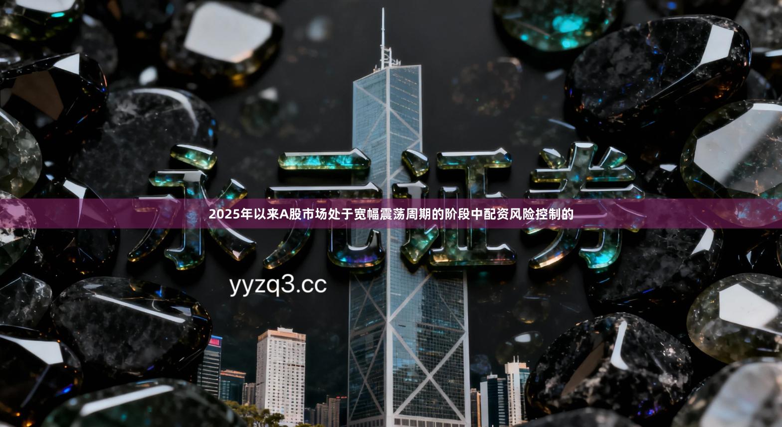 2025年以来A股市场处于宽幅震荡周期的阶段中配资风险控制的