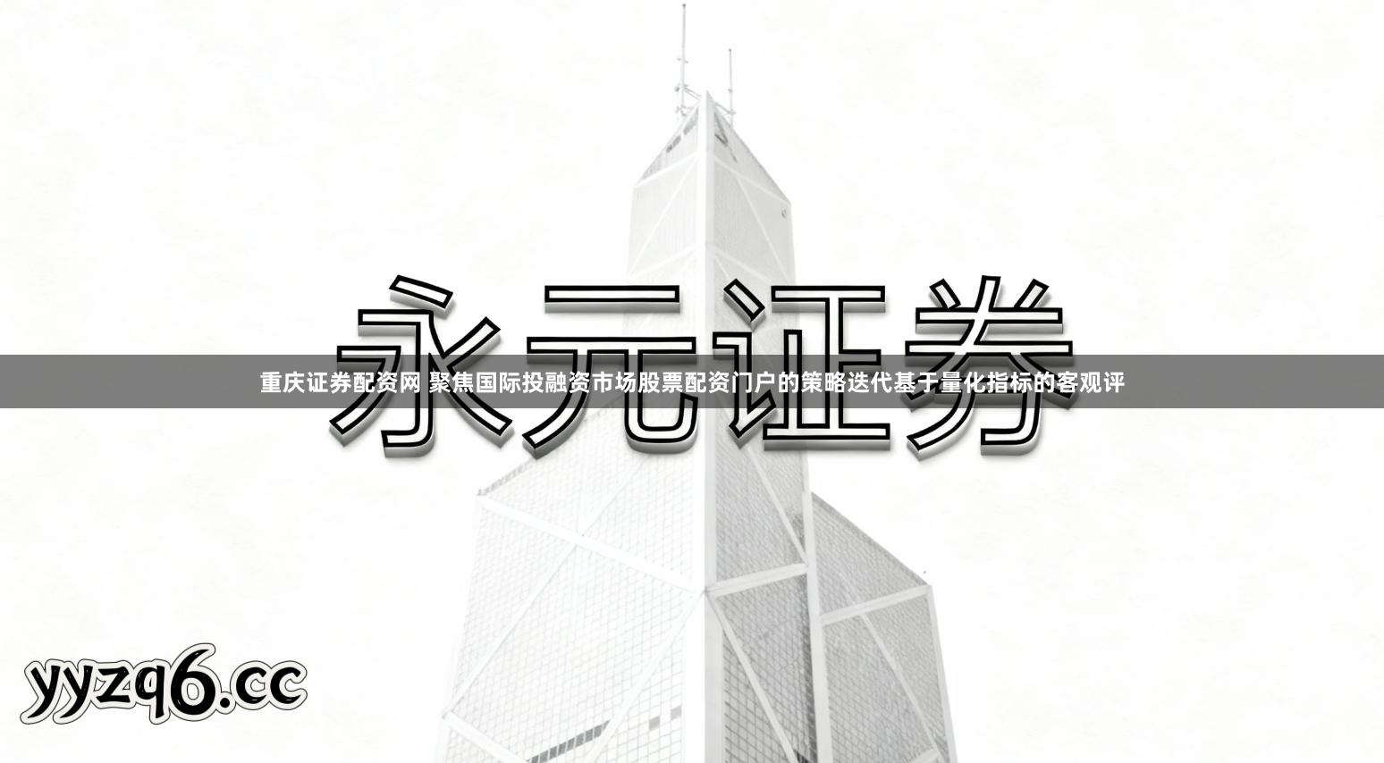 重庆证券配资网 聚焦国际投融资市场股票配资门户的策略迭代基于量化指标的客观评