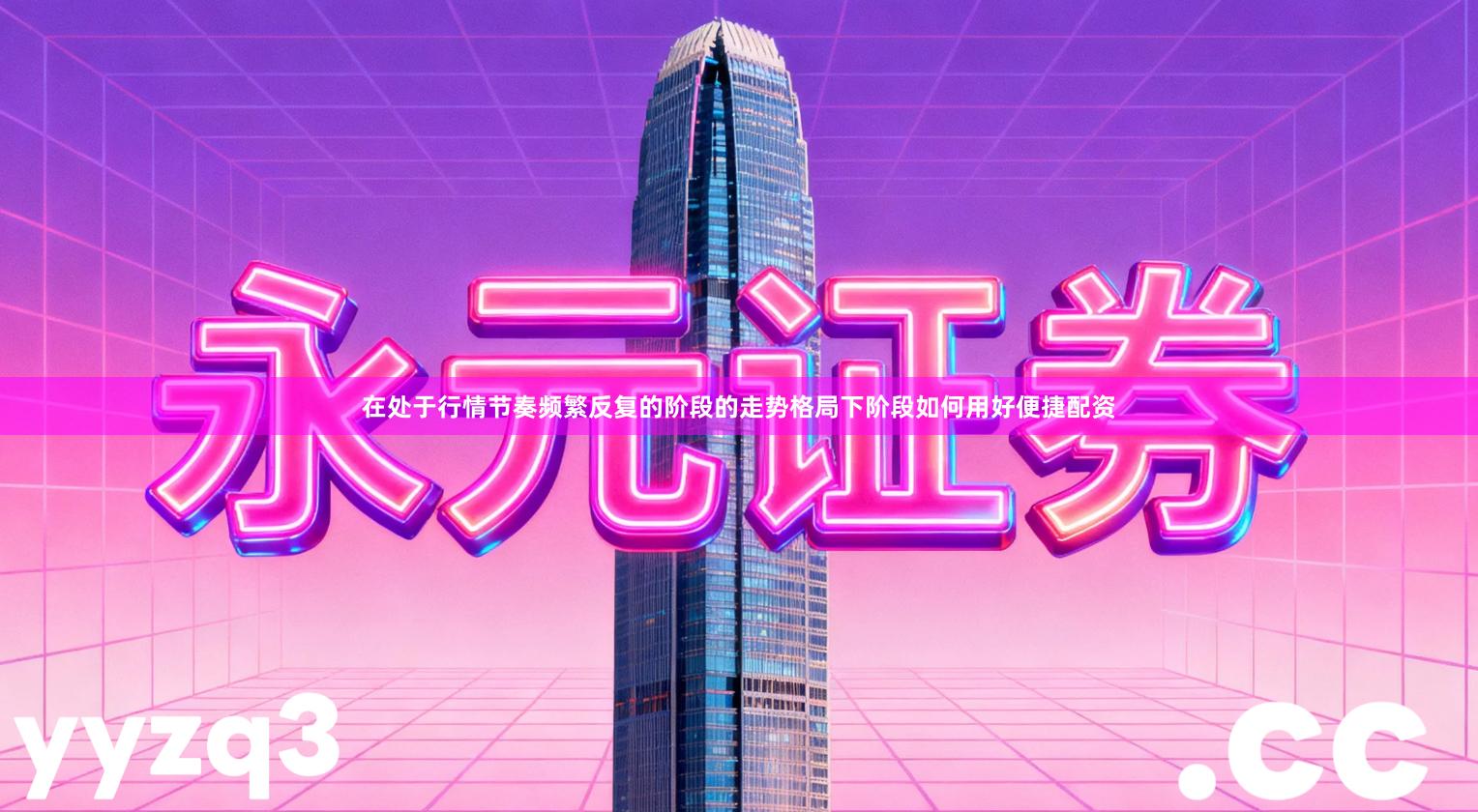 在处于行情节奏频繁反复的阶段的走势格局下阶段如何用好便捷配资