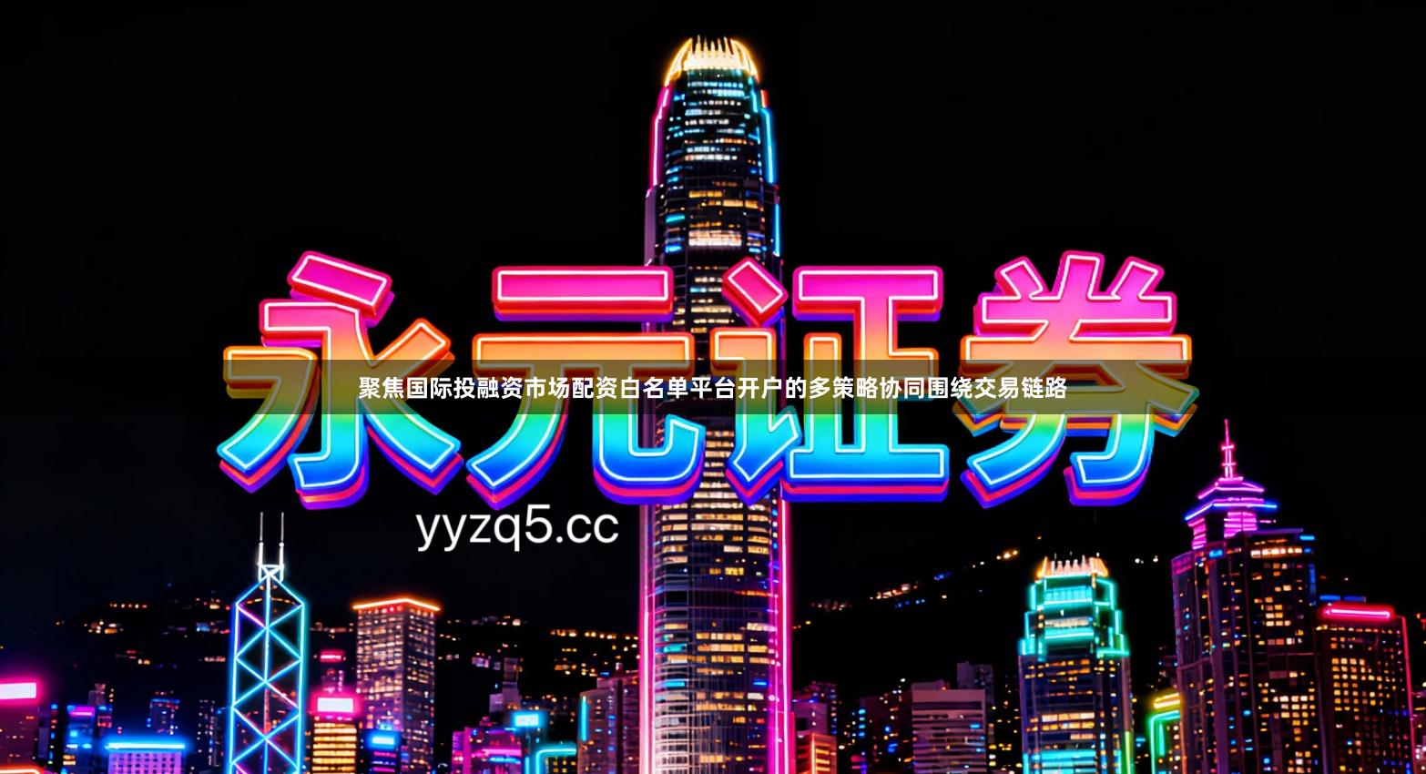 聚焦国际投融资市场配资白名单平台开户的多策略协同围绕交易链路