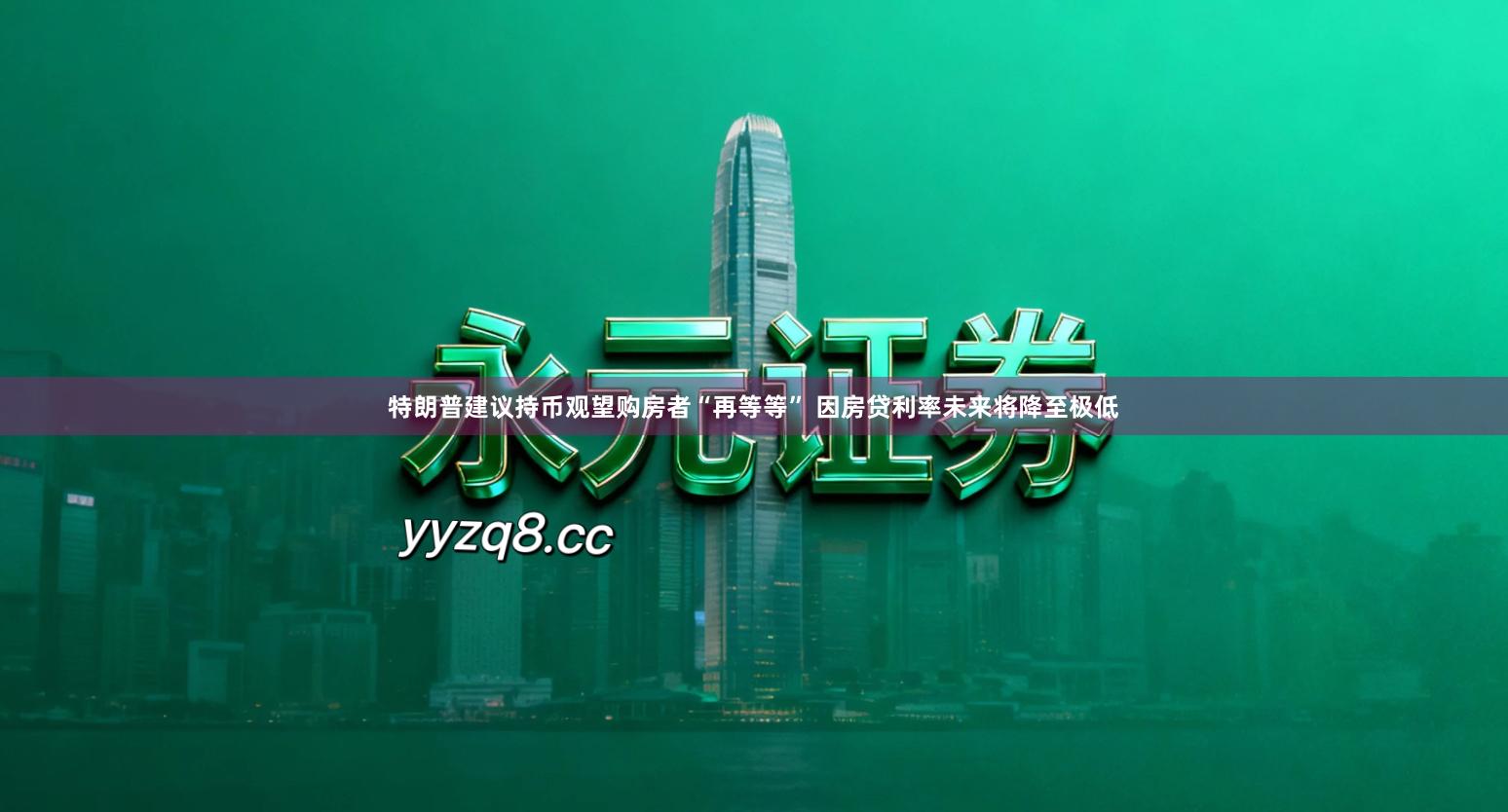 特朗普建议持币观望购房者“再等等” 因房贷利率未来将降至极低