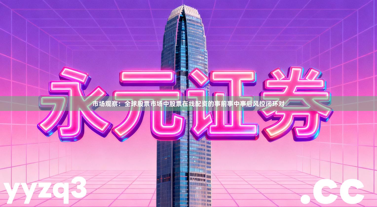 市场观察：全球股票市场中股票在线配资的事前事中事后风控闭环对