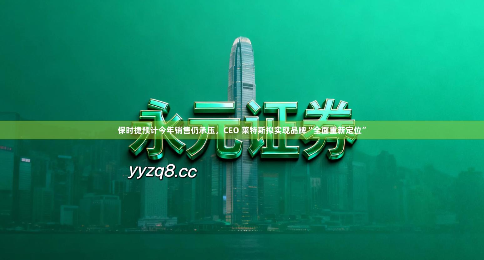 保时捷预计今年销售仍承压，CEO 莱特斯拟实现品牌“全面重新定位”