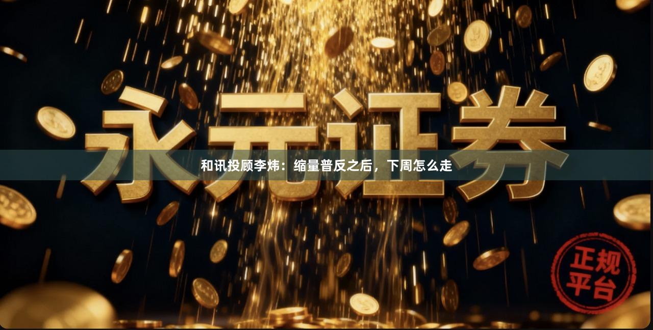 和讯投顾李炜：缩量普反之后，下周怎么走